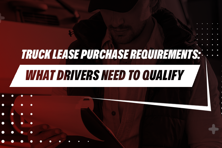 Truck Lease Purchase Requirements What Drivers Need to Qualify